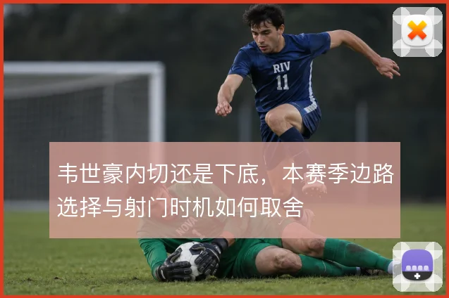 韦世豪内切还是下底，本赛季边路选择与射门时机如何取舍