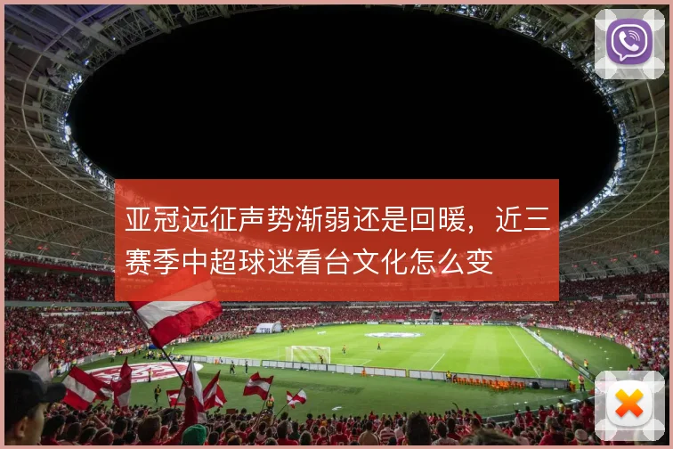亚冠远征声势渐弱还是回暖,近三赛季中超球迷看台文化怎么变