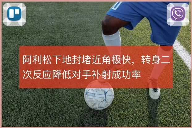 阿利松下地封堵近角极快,转身二次反应降低对手补射成功率
