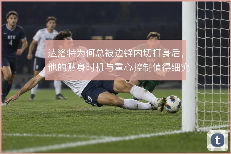 达洛特为何总被边锋内切打身后，他的贴身时机与重心控制值得细究