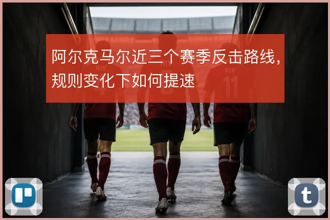 阿尔克马尔近三个赛季反击路线，规则变化下如何提速