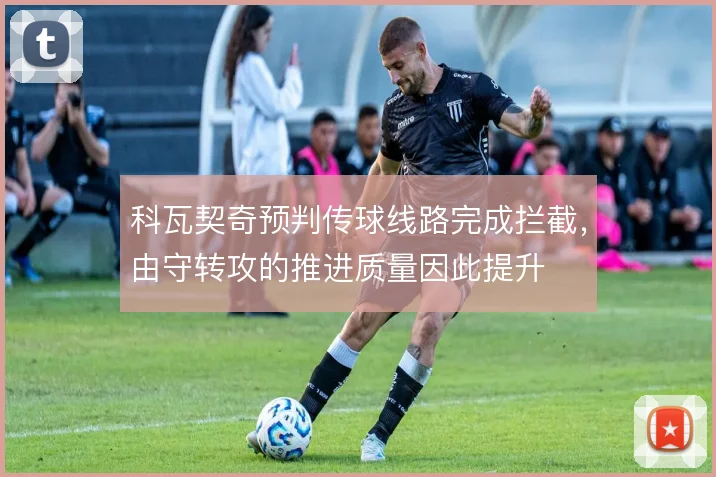 科瓦契奇预判传球线路完成拦截,由守转攻的推进质量因此提升
